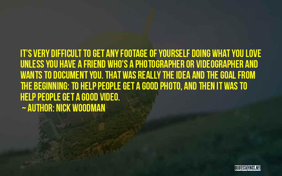 Nick Woodman Quotes: It's Very Difficult To Get Any Footage Of Yourself Doing What You Love Unless You Have A Friend Who's A