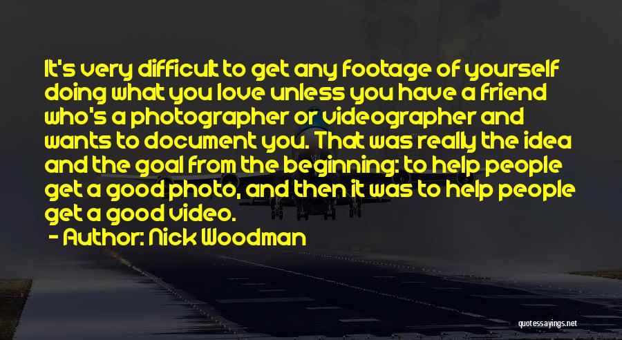 Nick Woodman Quotes: It's Very Difficult To Get Any Footage Of Yourself Doing What You Love Unless You Have A Friend Who's A