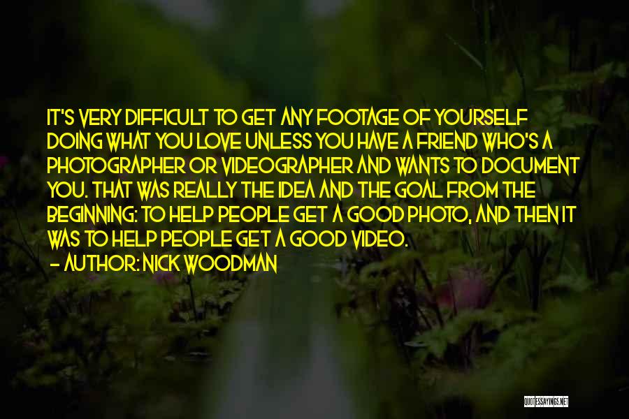 Nick Woodman Quotes: It's Very Difficult To Get Any Footage Of Yourself Doing What You Love Unless You Have A Friend Who's A