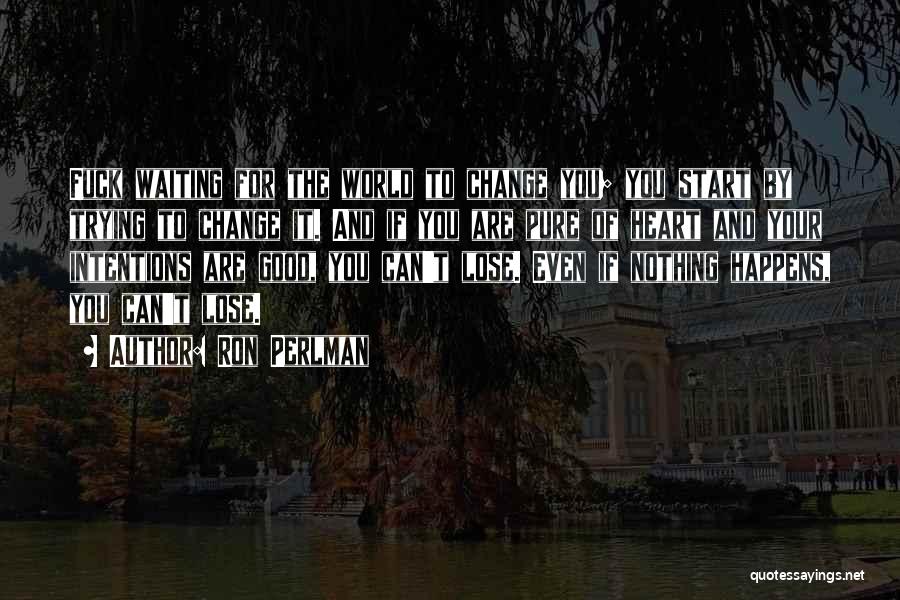 Ron Perlman Quotes: Fuck Waiting For The World To Change You; You Start By Trying To Change It. And If You Are Pure