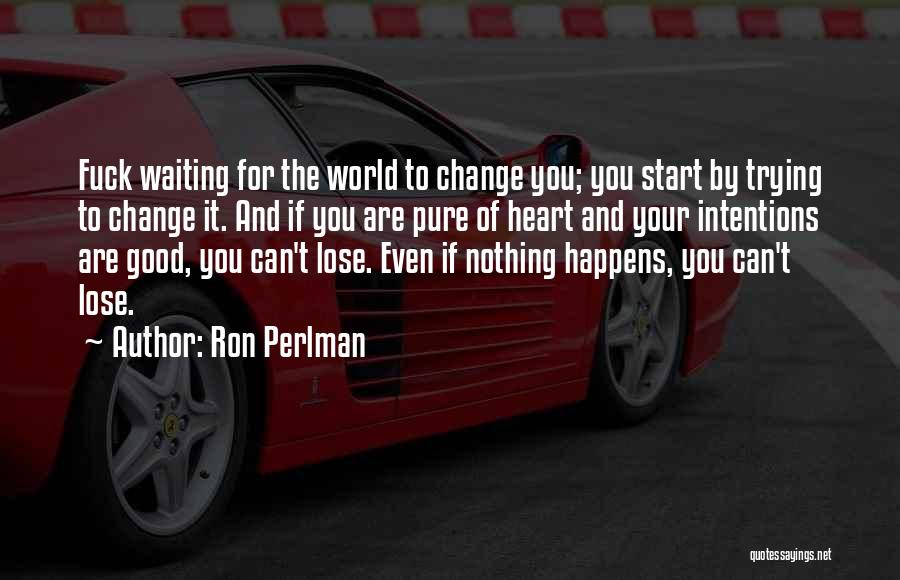 Ron Perlman Quotes: Fuck Waiting For The World To Change You; You Start By Trying To Change It. And If You Are Pure