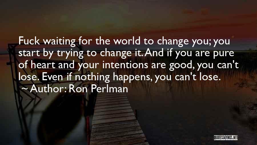Ron Perlman Quotes: Fuck Waiting For The World To Change You; You Start By Trying To Change It. And If You Are Pure