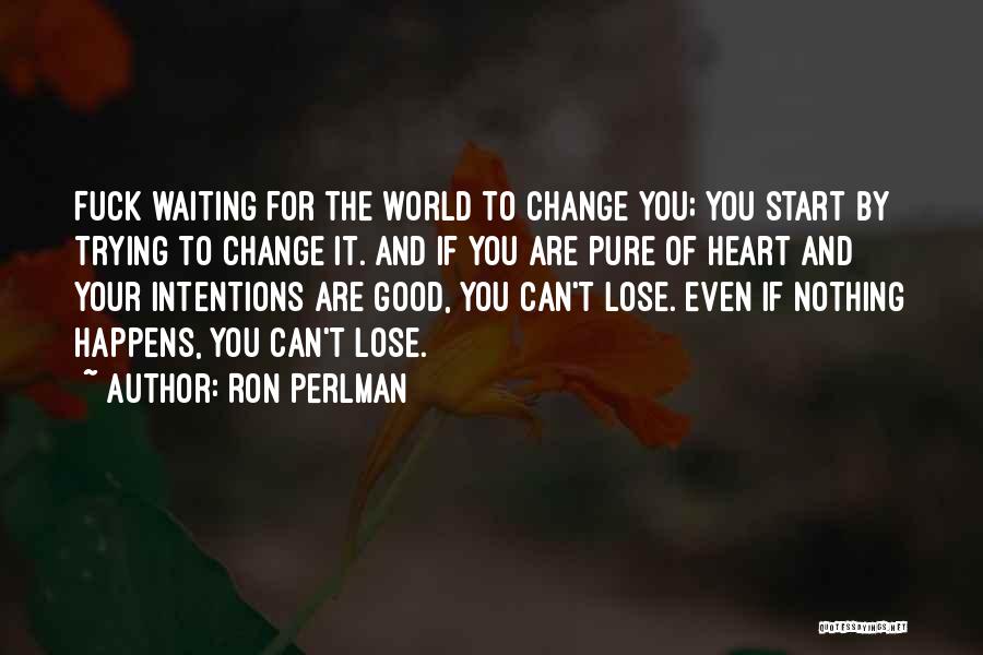 Ron Perlman Quotes: Fuck Waiting For The World To Change You; You Start By Trying To Change It. And If You Are Pure