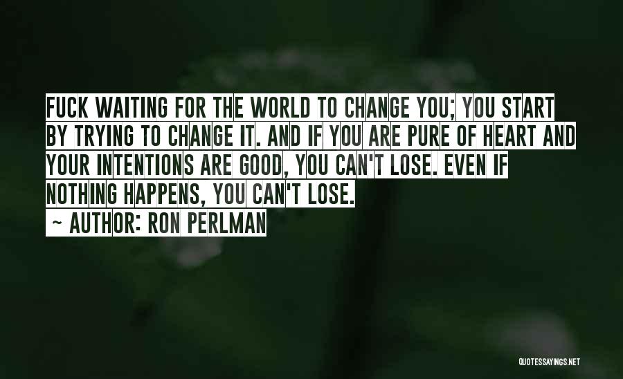 Ron Perlman Quotes: Fuck Waiting For The World To Change You; You Start By Trying To Change It. And If You Are Pure