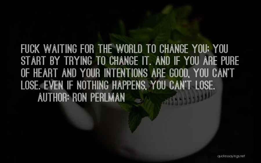Ron Perlman Quotes: Fuck Waiting For The World To Change You; You Start By Trying To Change It. And If You Are Pure