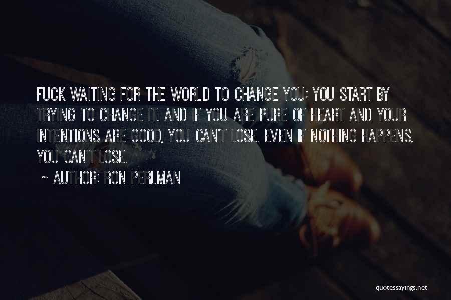 Ron Perlman Quotes: Fuck Waiting For The World To Change You; You Start By Trying To Change It. And If You Are Pure