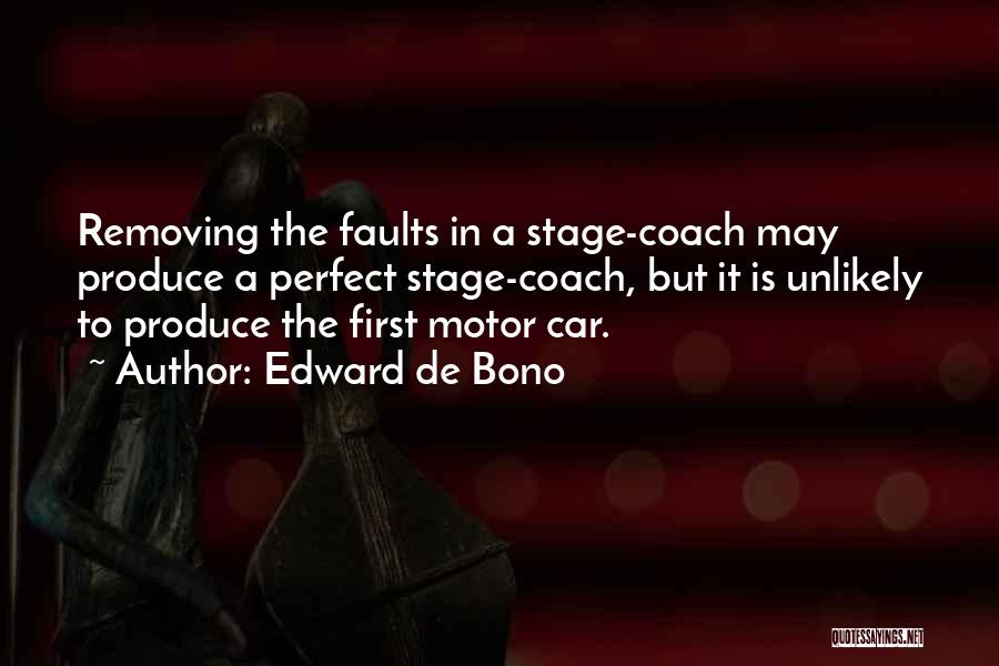 Edward De Bono Quotes: Removing The Faults In A Stage-coach May Produce A Perfect Stage-coach, But It Is Unlikely To Produce The First Motor