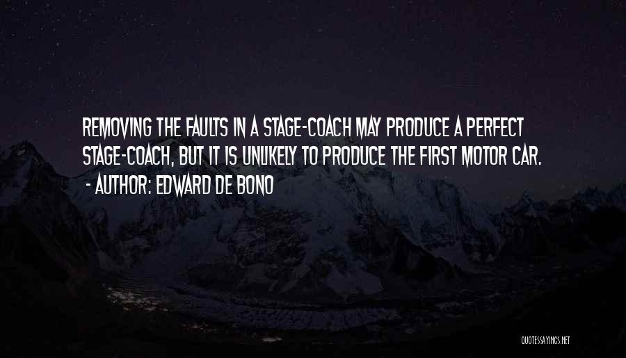 Edward De Bono Quotes: Removing The Faults In A Stage-coach May Produce A Perfect Stage-coach, But It Is Unlikely To Produce The First Motor