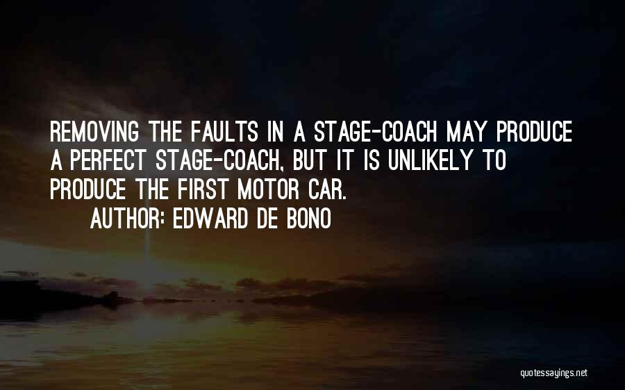 Edward De Bono Quotes: Removing The Faults In A Stage-coach May Produce A Perfect Stage-coach, But It Is Unlikely To Produce The First Motor