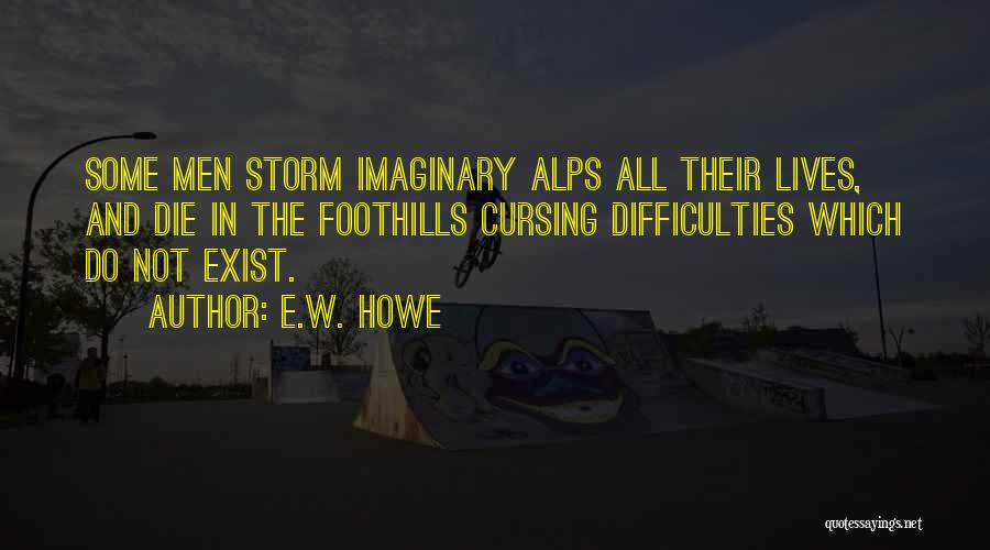 E.W. Howe Quotes: Some Men Storm Imaginary Alps All Their Lives, And Die In The Foothills Cursing Difficulties Which Do Not Exist.