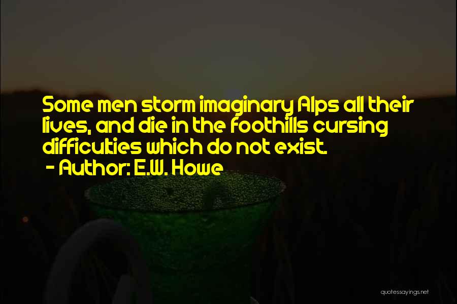 E.W. Howe Quotes: Some Men Storm Imaginary Alps All Their Lives, And Die In The Foothills Cursing Difficulties Which Do Not Exist.