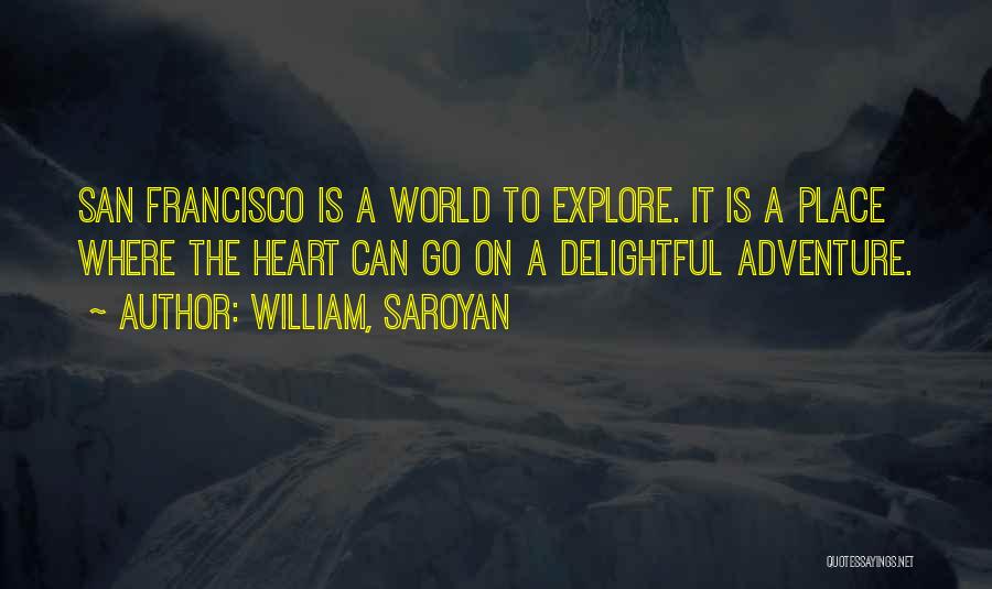 William, Saroyan Quotes: San Francisco Is A World To Explore. It Is A Place Where The Heart Can Go On A Delightful Adventure.