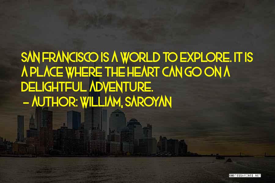 William, Saroyan Quotes: San Francisco Is A World To Explore. It Is A Place Where The Heart Can Go On A Delightful Adventure.
