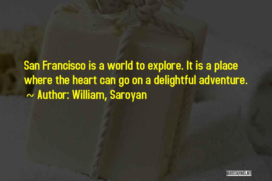 William, Saroyan Quotes: San Francisco Is A World To Explore. It Is A Place Where The Heart Can Go On A Delightful Adventure.