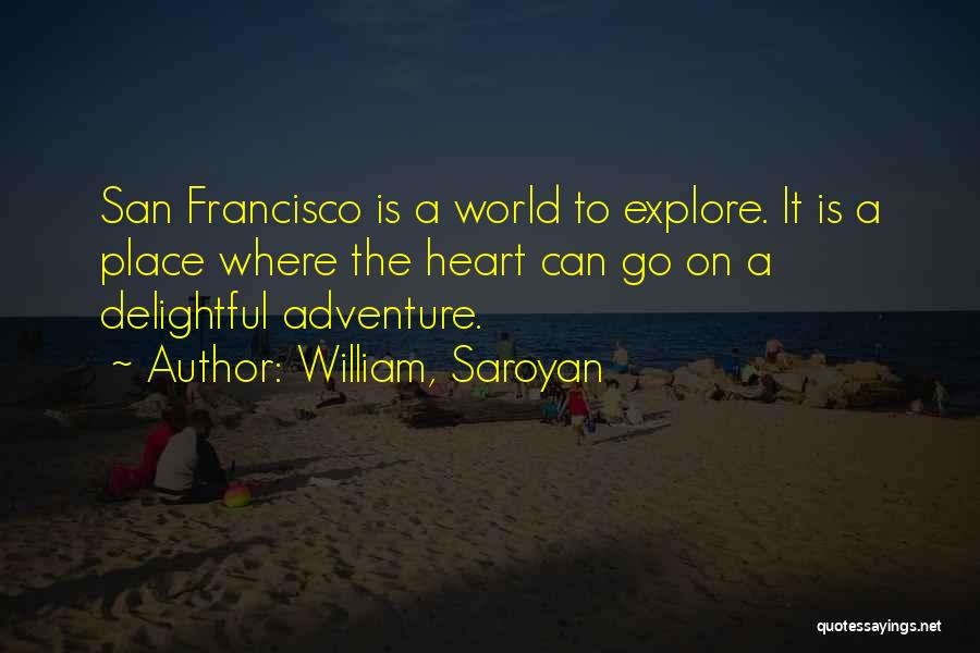 William, Saroyan Quotes: San Francisco Is A World To Explore. It Is A Place Where The Heart Can Go On A Delightful Adventure.