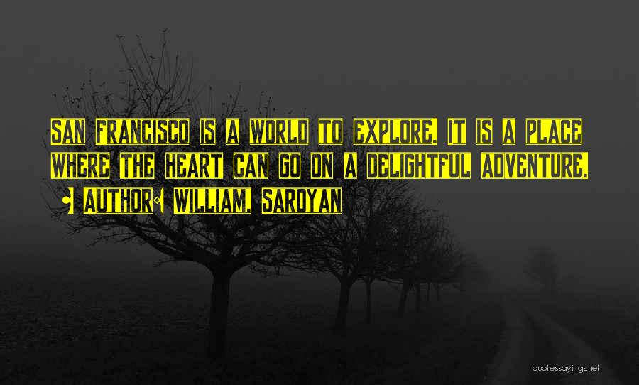 William, Saroyan Quotes: San Francisco Is A World To Explore. It Is A Place Where The Heart Can Go On A Delightful Adventure.