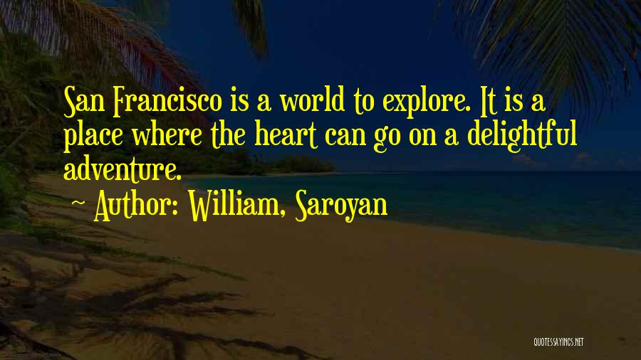 William, Saroyan Quotes: San Francisco Is A World To Explore. It Is A Place Where The Heart Can Go On A Delightful Adventure.