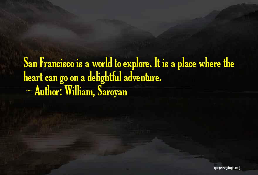 William, Saroyan Quotes: San Francisco Is A World To Explore. It Is A Place Where The Heart Can Go On A Delightful Adventure.