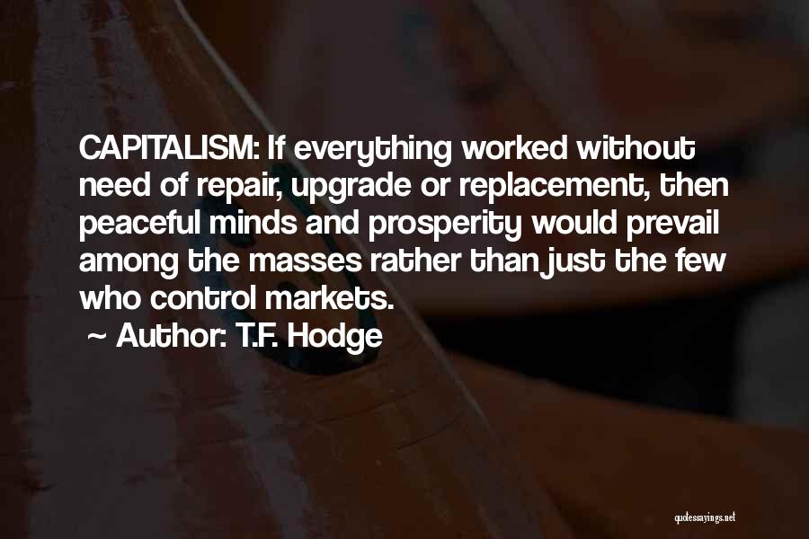 T.F. Hodge Quotes: Capitalism: If Everything Worked Without Need Of Repair, Upgrade Or Replacement, Then Peaceful Minds And Prosperity Would Prevail Among The