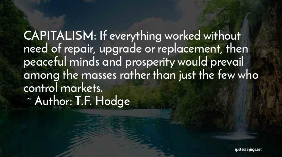 T.F. Hodge Quotes: Capitalism: If Everything Worked Without Need Of Repair, Upgrade Or Replacement, Then Peaceful Minds And Prosperity Would Prevail Among The