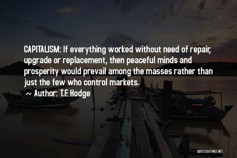 T.F. Hodge Quotes: Capitalism: If Everything Worked Without Need Of Repair, Upgrade Or Replacement, Then Peaceful Minds And Prosperity Would Prevail Among The