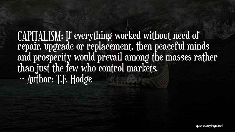 T.F. Hodge Quotes: Capitalism: If Everything Worked Without Need Of Repair, Upgrade Or Replacement, Then Peaceful Minds And Prosperity Would Prevail Among The