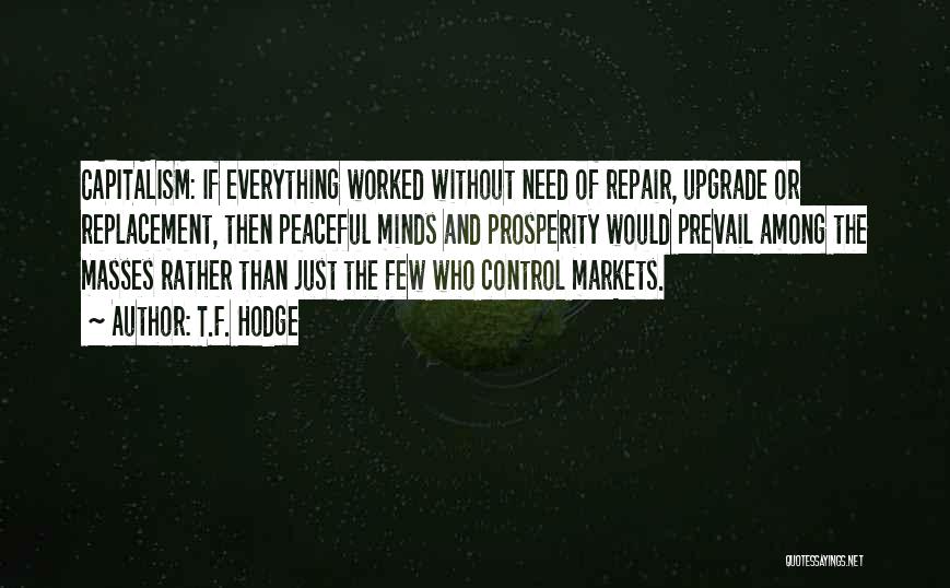 T.F. Hodge Quotes: Capitalism: If Everything Worked Without Need Of Repair, Upgrade Or Replacement, Then Peaceful Minds And Prosperity Would Prevail Among The