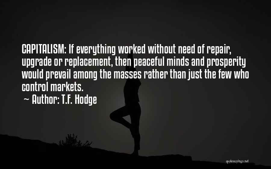 T.F. Hodge Quotes: Capitalism: If Everything Worked Without Need Of Repair, Upgrade Or Replacement, Then Peaceful Minds And Prosperity Would Prevail Among The