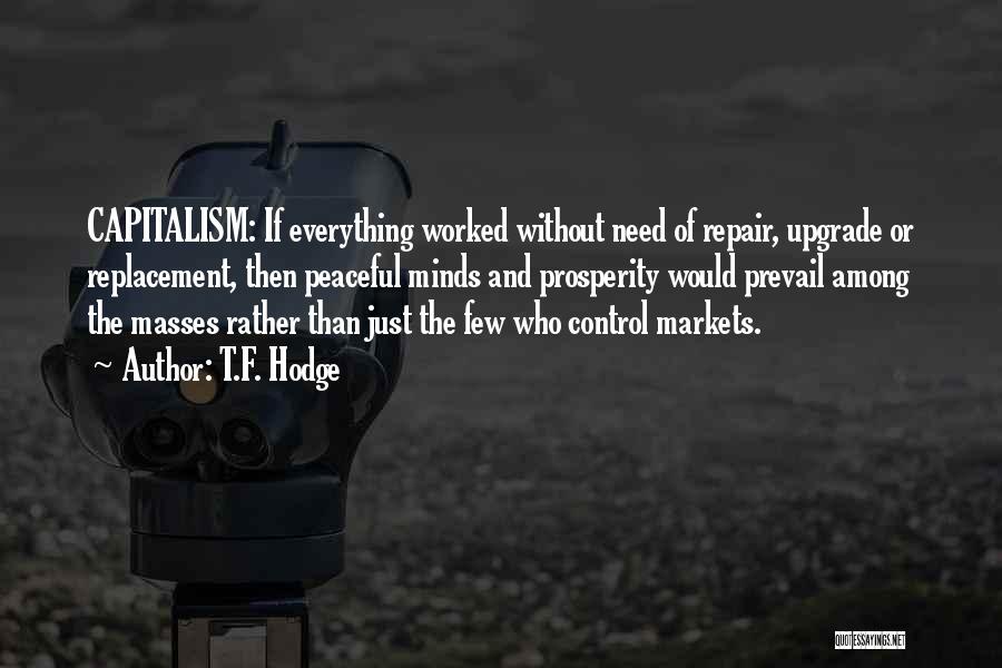 T.F. Hodge Quotes: Capitalism: If Everything Worked Without Need Of Repair, Upgrade Or Replacement, Then Peaceful Minds And Prosperity Would Prevail Among The