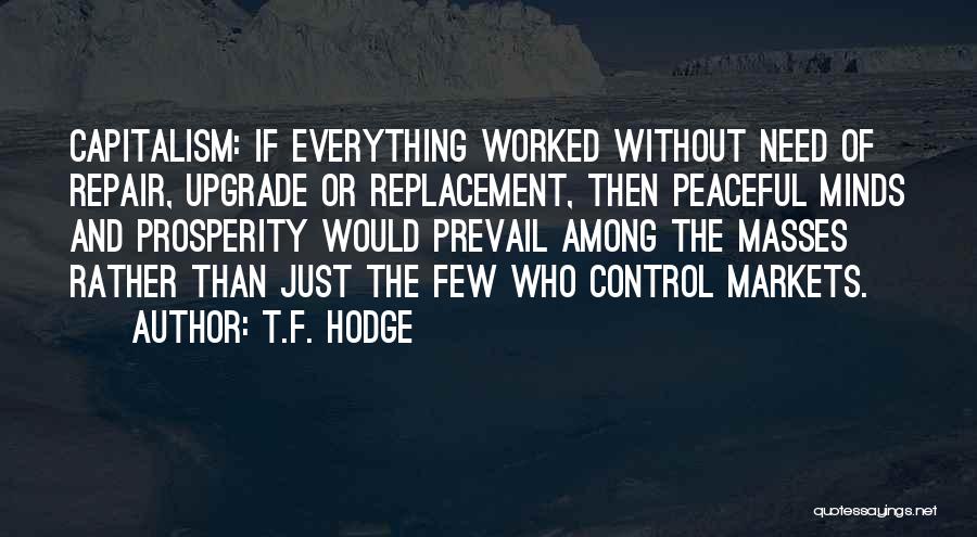 T.F. Hodge Quotes: Capitalism: If Everything Worked Without Need Of Repair, Upgrade Or Replacement, Then Peaceful Minds And Prosperity Would Prevail Among The