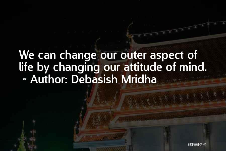 Debasish Mridha Quotes: We Can Change Our Outer Aspect Of Life By Changing Our Attitude Of Mind.