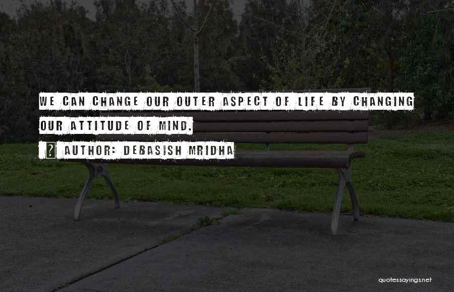 Debasish Mridha Quotes: We Can Change Our Outer Aspect Of Life By Changing Our Attitude Of Mind.