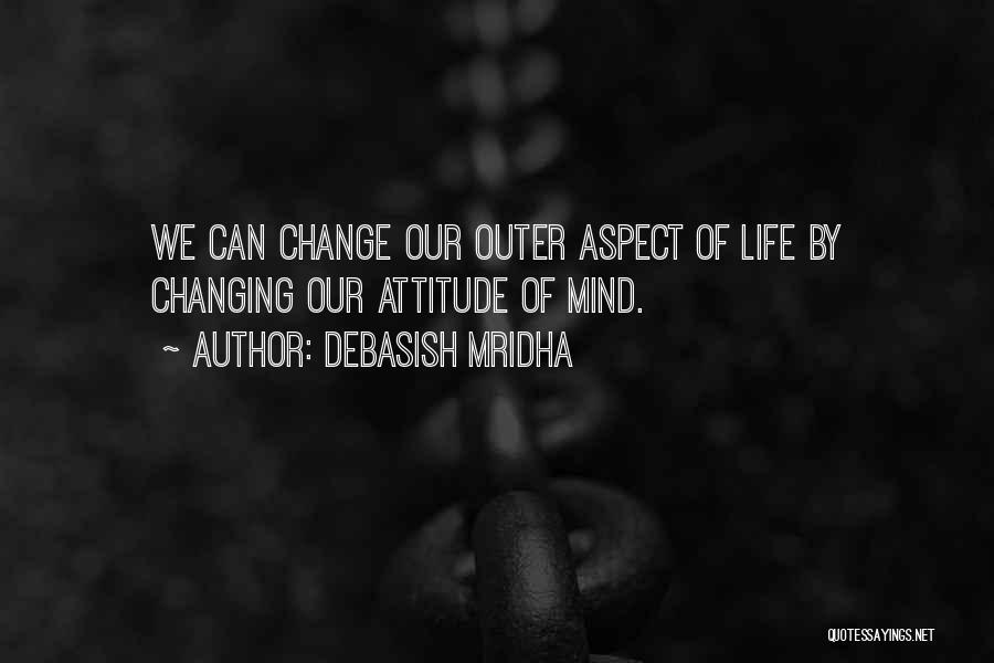 Debasish Mridha Quotes: We Can Change Our Outer Aspect Of Life By Changing Our Attitude Of Mind.