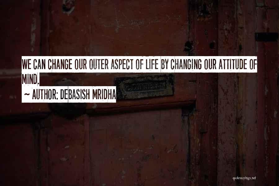 Debasish Mridha Quotes: We Can Change Our Outer Aspect Of Life By Changing Our Attitude Of Mind.