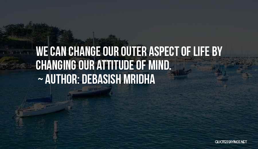Debasish Mridha Quotes: We Can Change Our Outer Aspect Of Life By Changing Our Attitude Of Mind.