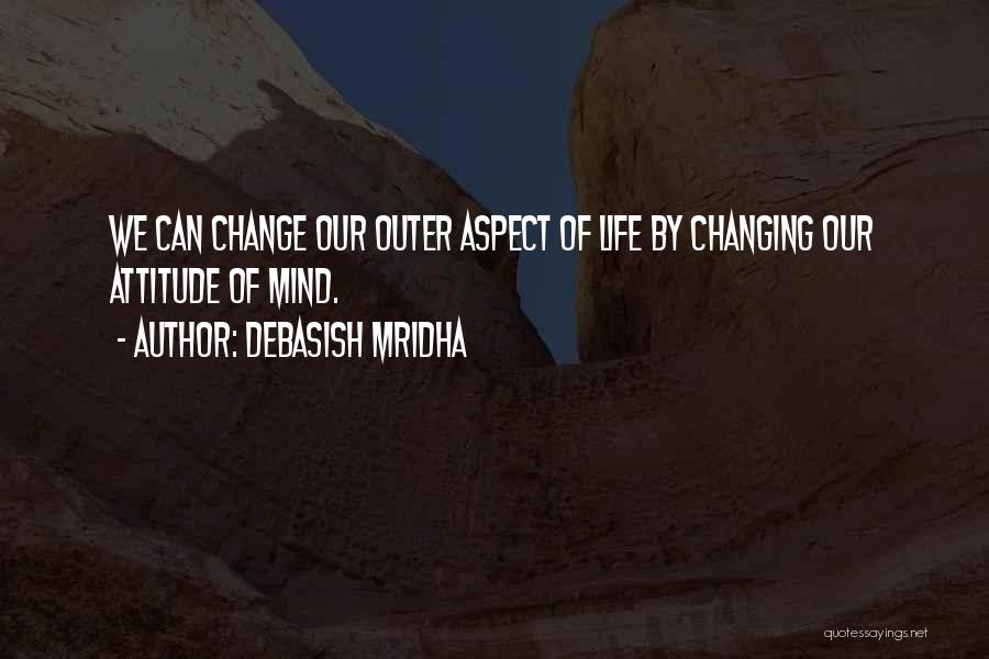 Debasish Mridha Quotes: We Can Change Our Outer Aspect Of Life By Changing Our Attitude Of Mind.