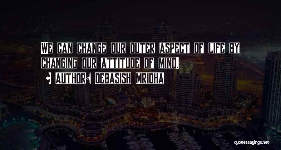 Debasish Mridha Quotes: We Can Change Our Outer Aspect Of Life By Changing Our Attitude Of Mind.