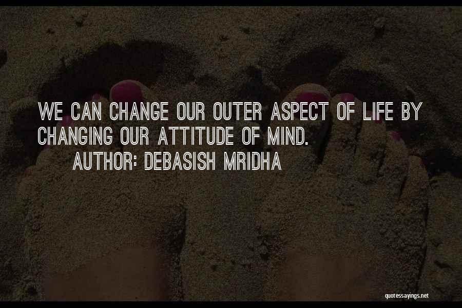 Debasish Mridha Quotes: We Can Change Our Outer Aspect Of Life By Changing Our Attitude Of Mind.