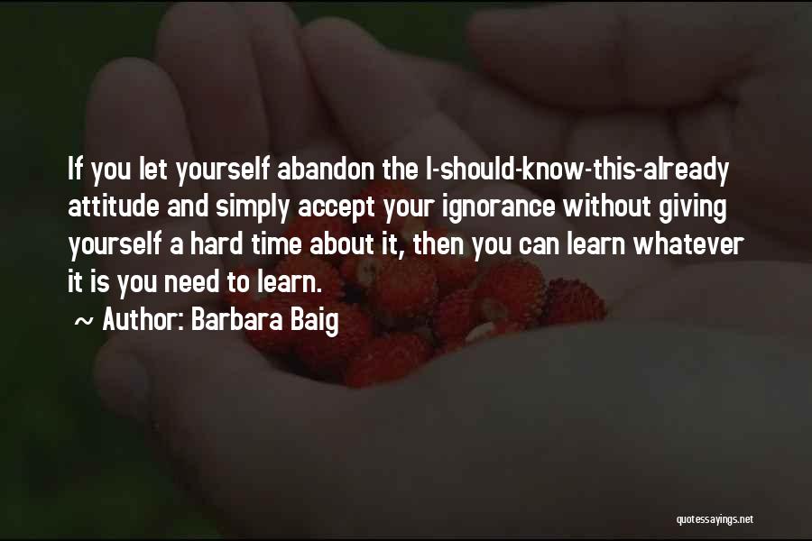 Barbara Baig Quotes: If You Let Yourself Abandon The I-should-know-this-already Attitude And Simply Accept Your Ignorance Without Giving Yourself A Hard Time About