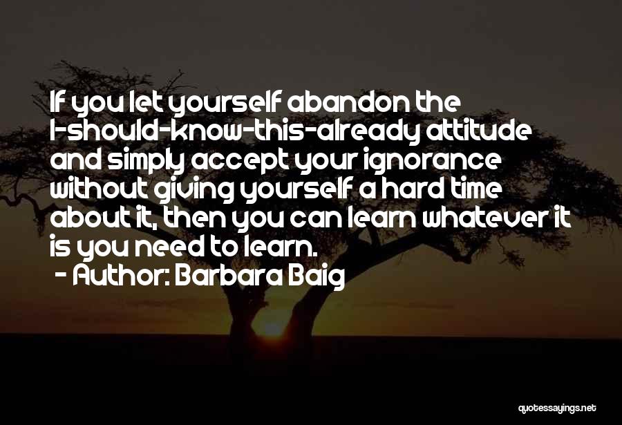 Barbara Baig Quotes: If You Let Yourself Abandon The I-should-know-this-already Attitude And Simply Accept Your Ignorance Without Giving Yourself A Hard Time About