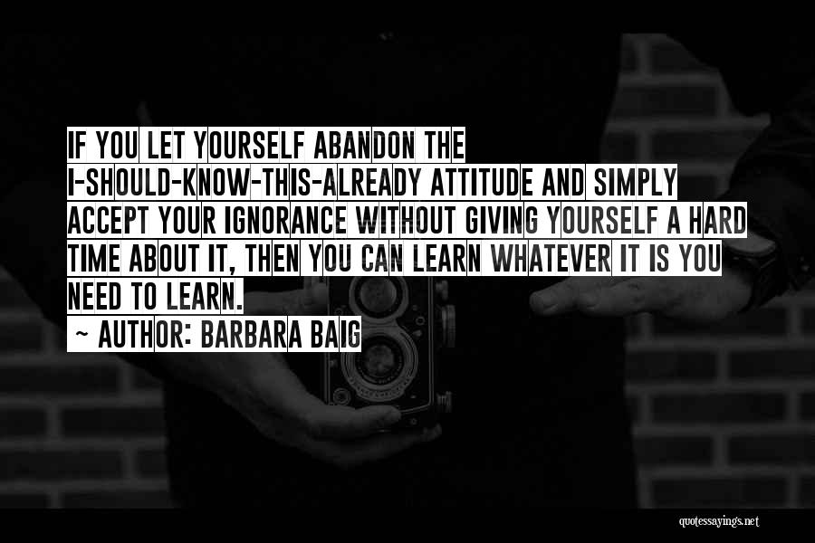 Barbara Baig Quotes: If You Let Yourself Abandon The I-should-know-this-already Attitude And Simply Accept Your Ignorance Without Giving Yourself A Hard Time About