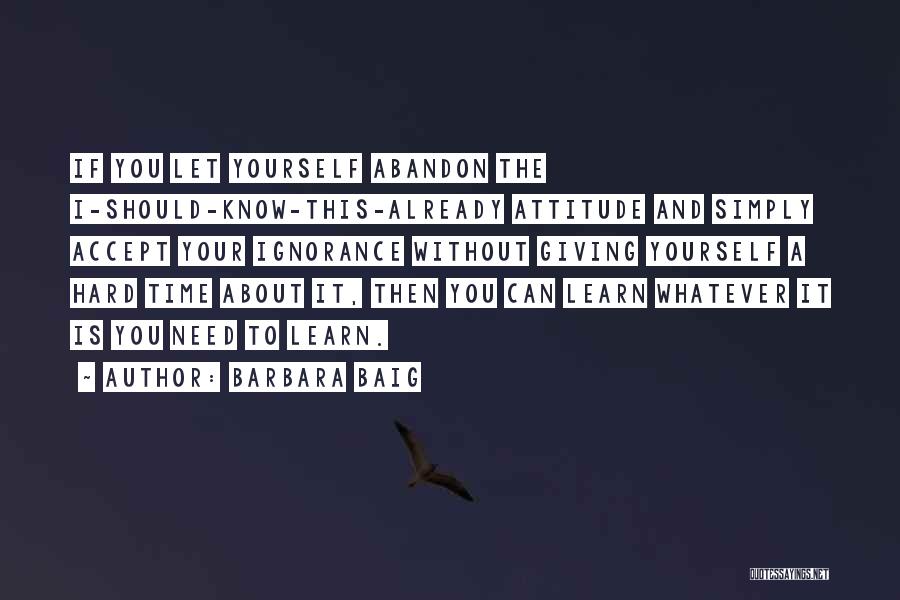 Barbara Baig Quotes: If You Let Yourself Abandon The I-should-know-this-already Attitude And Simply Accept Your Ignorance Without Giving Yourself A Hard Time About