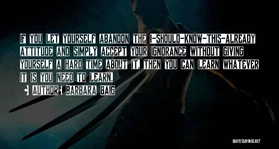 Barbara Baig Quotes: If You Let Yourself Abandon The I-should-know-this-already Attitude And Simply Accept Your Ignorance Without Giving Yourself A Hard Time About