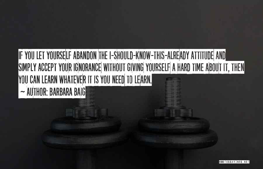 Barbara Baig Quotes: If You Let Yourself Abandon The I-should-know-this-already Attitude And Simply Accept Your Ignorance Without Giving Yourself A Hard Time About