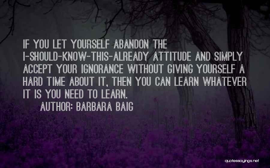 Barbara Baig Quotes: If You Let Yourself Abandon The I-should-know-this-already Attitude And Simply Accept Your Ignorance Without Giving Yourself A Hard Time About