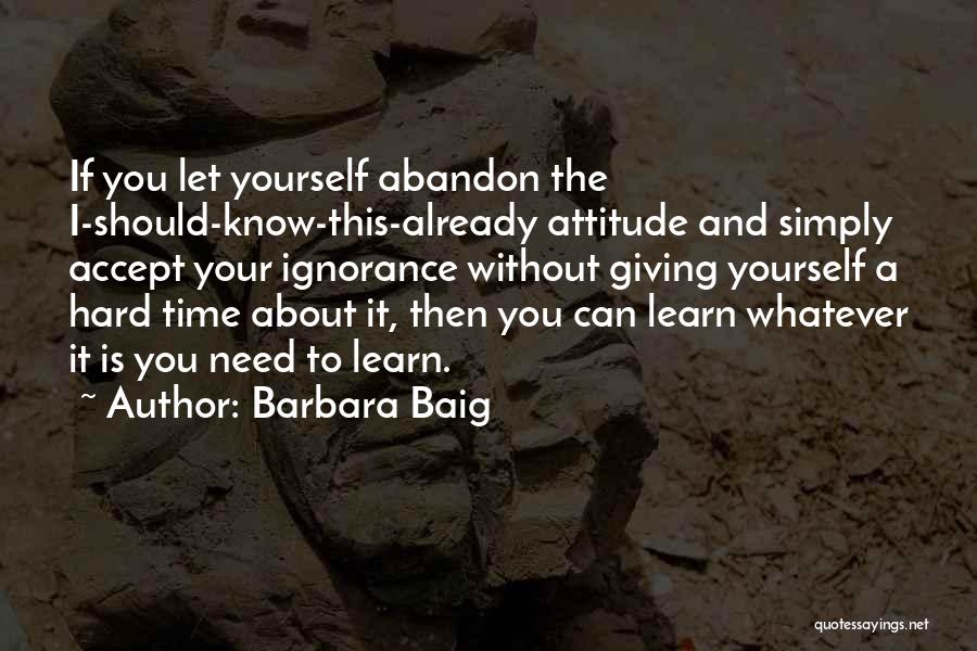 Barbara Baig Quotes: If You Let Yourself Abandon The I-should-know-this-already Attitude And Simply Accept Your Ignorance Without Giving Yourself A Hard Time About