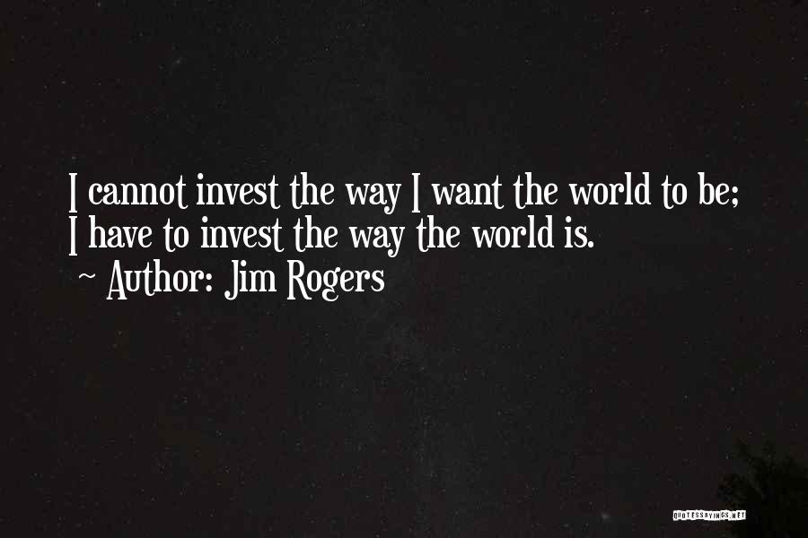 Jim Rogers Quotes: I Cannot Invest The Way I Want The World To Be; I Have To Invest The Way The World Is.