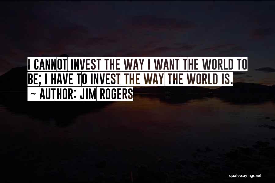 Jim Rogers Quotes: I Cannot Invest The Way I Want The World To Be; I Have To Invest The Way The World Is.