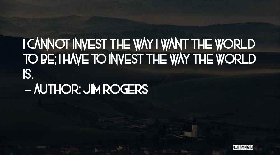 Jim Rogers Quotes: I Cannot Invest The Way I Want The World To Be; I Have To Invest The Way The World Is.