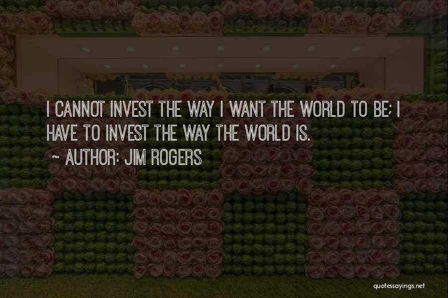 Jim Rogers Quotes: I Cannot Invest The Way I Want The World To Be; I Have To Invest The Way The World Is.